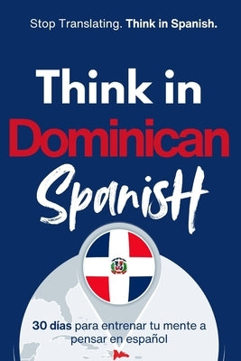 Think in Dominican Spanish: Train Your Mind to Stay in Spanish with Real Dominican Flow, Slang, and Everyday Language by Anderson, Michael M.