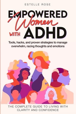 Empowered Women with ADHD: Tools, hacks, and proven strategies to manage overwhelm, racing thoughts, and emotions. The complete guide to living with c by Rose, Estelle