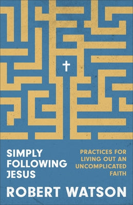 Simply Following Jesus: Practices for Living Out an Uncomplicated Faith by Watson, Robert