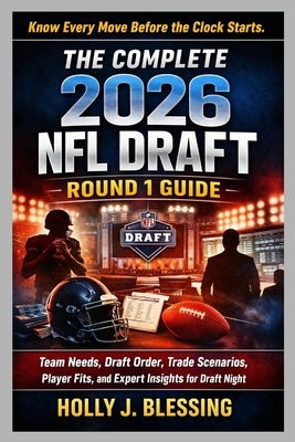 The Complete 2026 NFL Draft Round 1 Guide: Team Needs, Draft Order, Trade Scenarios, Player Fits, and Expert Insights for Draft Night by Blessing, Holly J.