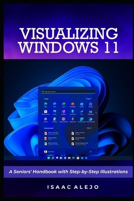 Visualizing Windows 11: A Seniors' Handbook with Step-by-Step Illustrations by Alejo, Isaac