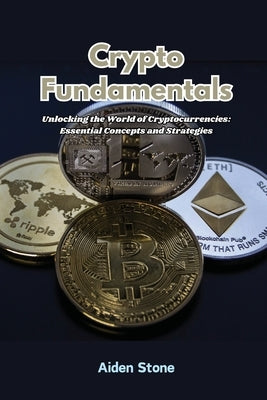 Crypto Fundamentals: Unlocking the world of cryptocurrencies: essential concepts and strategies Paperback Aiden Stone
