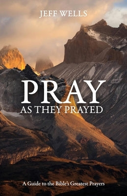 Pray as They Prayed: A Guide to the Bible's Greatest Prayers by Wells, Jeff