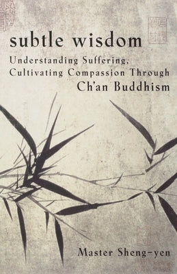 Subtle Wisdom: Understanding Suffering, Cultivating Compassion Through Ch'an Buddhism by Sheng Yen, Master