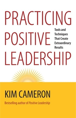 Practicing Positive Leadership: Tools and Techniques That Create Extraordinary Results by Cameron, Kim S.