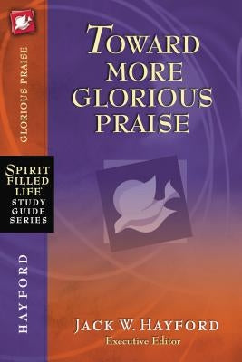 Toward More Glorious Praise by Hayford, Jack W.