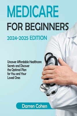 Medicare for Beginners 2024-2025 Edition Simplified Guide: Uncover Affordable Healthcare Secrets and Discover the Optimal Plan for You and Your Loved Paperback Independently Published