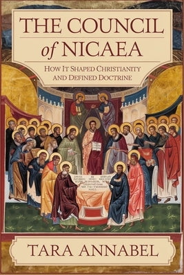 The Council of Nicaea: How It Shaped Christianity and Defined Doctrine by Annabel, Tara