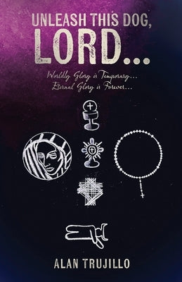 Unleash This Dog, Lord...: Worldly Glory is Temporary... Eternal Glory is Forever... Paperback Alan Trujillo Books