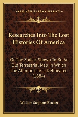 Researches Into The Lost Histories Of America: Or The Zodiac Shown To Be An Old Terrestrial Map In Which The Atlantic Isle Is Delineated (1884) Paperback Kessinger Publishing