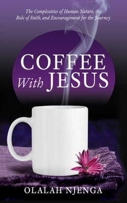 Coffee with Jesus: The Complexities of Human Nature, the Role of Faith, and Encouragement for the Journey by Njenga, Olalah