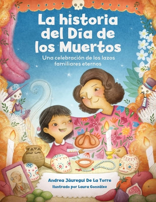 La Historia del Día de Los Muertos / The Dia de Los Muertos Story: Una Celebración de Los Lazos Familiares Eternos / Celebrating the Never-Ending Bond by Jáuregui de la Torre, Andrea