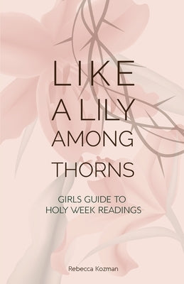Like a Lily Among Thorns: Girls Guide to Holy Week Readings by Kozman, Rebecca