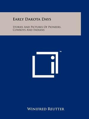 Early Dakota Days: Stories and Pictures of Pioneers, Cowboys and Indians Paperback Literary Licensing, LLC