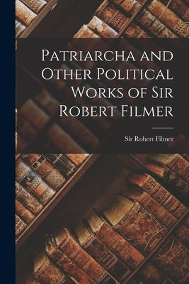 Patriarcha and Other Political Works of Sir Robert Filmer by Filmer, Robert