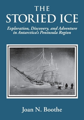 The Storied Ice: Exploration, Discovery, and Adventure in Antarctica's Peninsula Region by Boothe, Joan N.