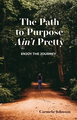 The Path to Purpose Ain't Pretty: Enjoy the Journey by Johnson, Carmela