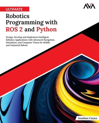 Ultimate Robotics Programming with ROS 2 and Python: Design, Develop, and Implement Intelligent Robotics Applications with Advanced Navigation, Simula by Cacace, Jonathan
