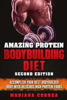 AMAZING PROTEIN BODYBUILDING DiET SECOND EDITION: ACCOMPLISH YOUR BEST BODYBUILDER BODY WiTH DELICIOUS HIGH PROTEIN FOODS by Correa, Mariana