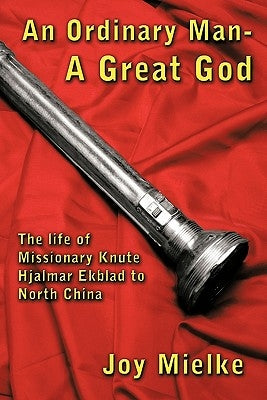 An Ordinary Man - A Great God: The Life of Missionary Knute Hjalmar Ekblad to North China Paperback Authorhouse