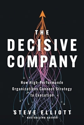 The Decisive Company: How High-Performance Organizations Connect Strategy to Execution by Elliott, Steve