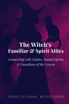 The Witch's Familiar and Spirit Allies: Connecting with Guides, Animal Spirits and Guardians of the Unseen by Callaghan, Nichole