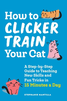 How to Clicker Train Your Cat: A Step-By-Step Guide to Teaching New Skills and Fun Tricks in 15 Minutes a Day Paperback Callisto