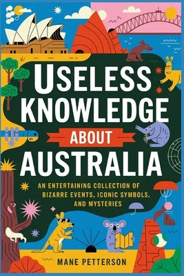 Useless Knowledge about Australia: An Entertaining Collection of Bizarre Events, Iconic Symbols, and Mysteries by Petterson, Mane