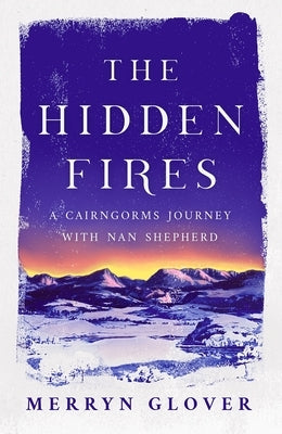 The Hidden Fires: A Cairngorms Journey with Nan Shepherd by Glover, Merryn