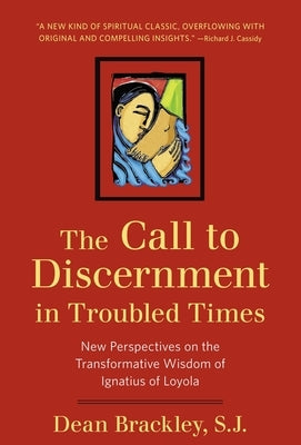 The Call to Discernment in Troubled Times New Perspectives on the Transformative Wisdom of Ignatius of Loyola by Brackley, Dean