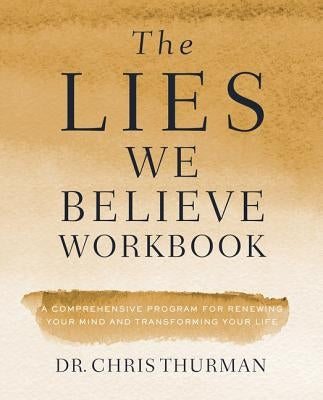 The Lies We Believe Workbook: A Comprehensive Program for Renewing Your Mind and Transforming Your Life by Thurman, Chris