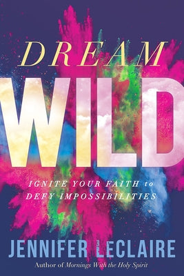 Dream Wild: Ignite Your Faith to Defy Impossibilities by LeClaire, Jennifer