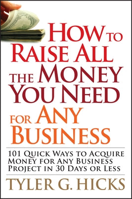 How to Raise All the Money You Need for Any Business: 101 Quick Ways to Acquire Money for Any Business Project in 30 Days or Less Paperback Wiley