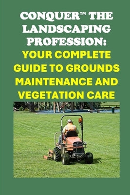 Conquer the Landscaping Profession: Your Complete Guide to Grounds Maintenance and Vegetation Care by McCaulay, Philip Martin