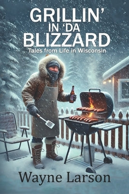 Grillin' in 'da Blizzard: Tales from Life in Wisconsin by Larson, Wayne