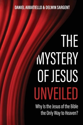The Mystery of Jesus Unveiled: Why is the Jesus of the Bible the Only Way to Heaven? by Sargent, Delwin
