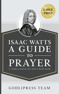 Isaac Watts A Guide to Prayer: In Today's English and with a Study Guide (LARGE PRINT) by Team, Godlipress