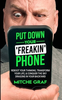 Put Down Your Freakin' Phone: Reboot Your Thinking, Transform Your Life, & Conquer The Sky Dragons In Your Backyard by Graf, Mitche