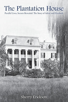 The Plantation House: Parallel Lives, Secrets Revealed: The Story of Adria and Elizabeth by Erickson, Sherry