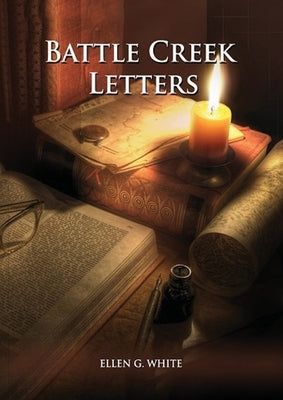 Battle Creek Letters: (Adventist Home, Message to young people, Adventist institution counsels, Letters to Battle Creek members and more inf by White, Ellen G.