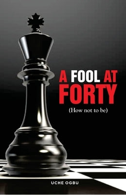 A FOOL AT FORTY (How not to be) by Ogbu, Uche