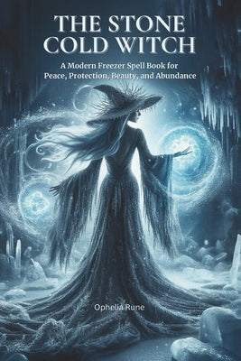The Stone Cold Witch: A Modern Freezer Spell Book for Peace, Protection, Beauty, and Abundance by Rune, Ophelia