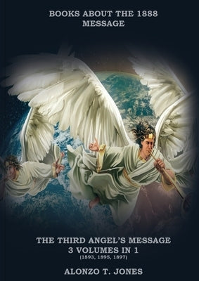 The Third Angels Message: :3 Volumes in 1 (Justification by Faith, Adventist Church History, Apocalyptic Prophecies, Salvation according to the Word o by Jones, Alonzo T.