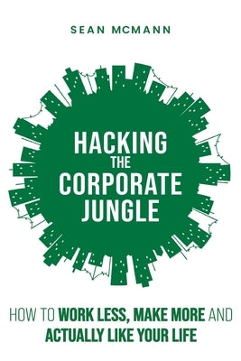 Hacking the Corporate Jungle: How to Work Less, Make More and Actually Like Your Life by McMann, Sean