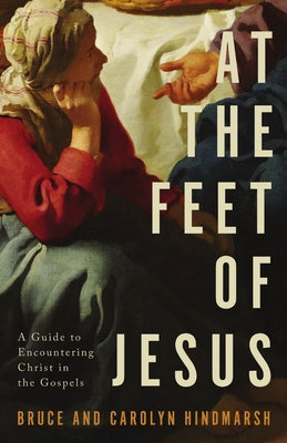 At the Feet of Jesus: A Guide to Encountering Christ in the Gospels by Hindmarsh, Bruce