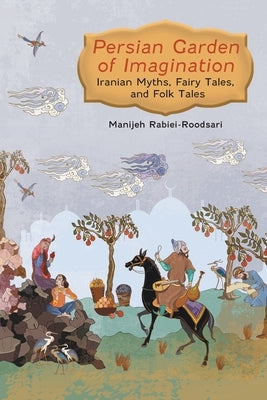 Persian Garden of Imagination: Iranian Myths, Fairy Tales, and Folk Tales Paperback FriesenPress