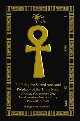 Fulfilling The Sacred Ancestral Prophecy Of The Triple Nine: : Unveiling The Prophetic 2012 Meltdown Of The Lost And Astray Pale State Of Mind by Kwatamani, High Priest