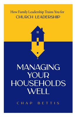 Managing Your Households Well: How Family Leadership Trains You for Church Leadership by Bettis, H. Chapman