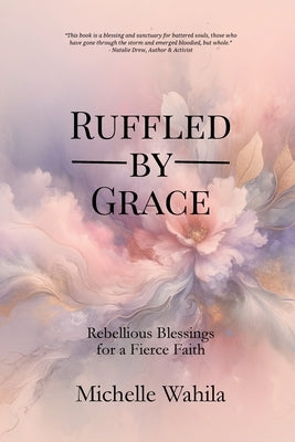 Ruffled by Grace: Rebellious Blessings for a Fierce Faith by Wahila, Michelle