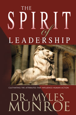 The Spirit of Leadership: Cultivating the Attributes That Influence Human Action by Munroe, Myles